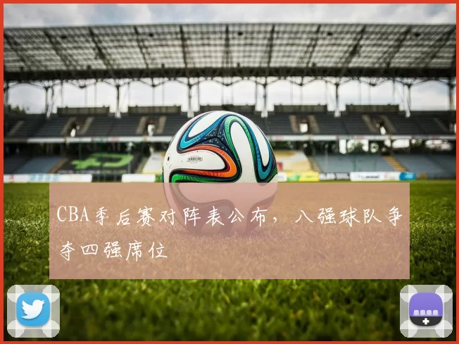 CBA季后赛对阵表公布，八强球队争夺四强席位