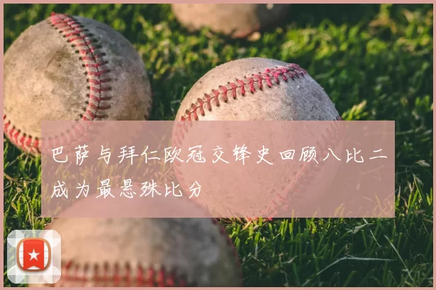 巴萨与拜仁欧冠交锋史回顾八比二成为最悬殊比分