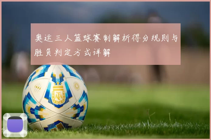奥运三人篮球赛制解析得分规则与胜负判定方式详解