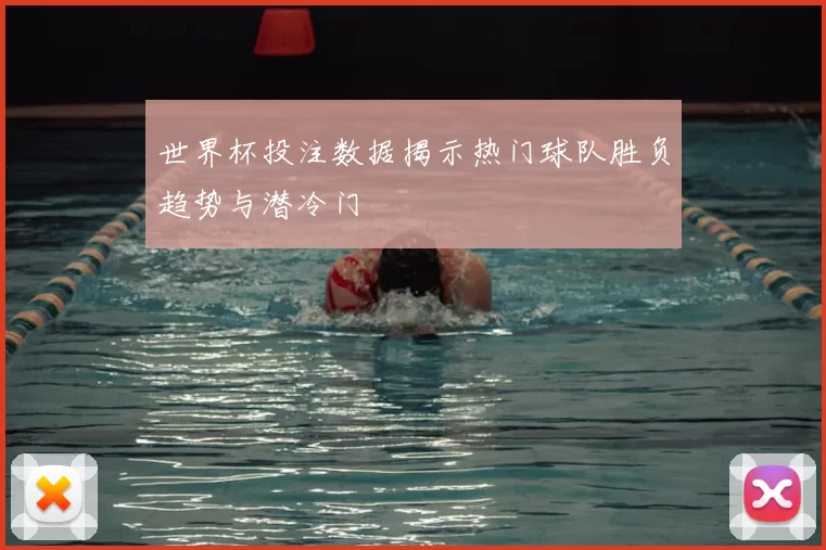 世界杯投注数据揭示热门球队胜负趋势与潜冷门