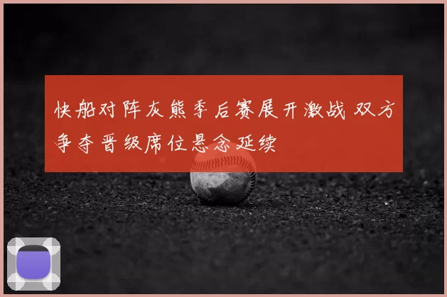 快船对阵灰熊季后赛展开激战 双方争夺晋级席位悬念延续