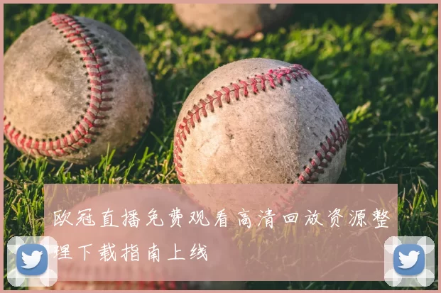 欧冠直播免费观看高清回放资源整理下载指南上线