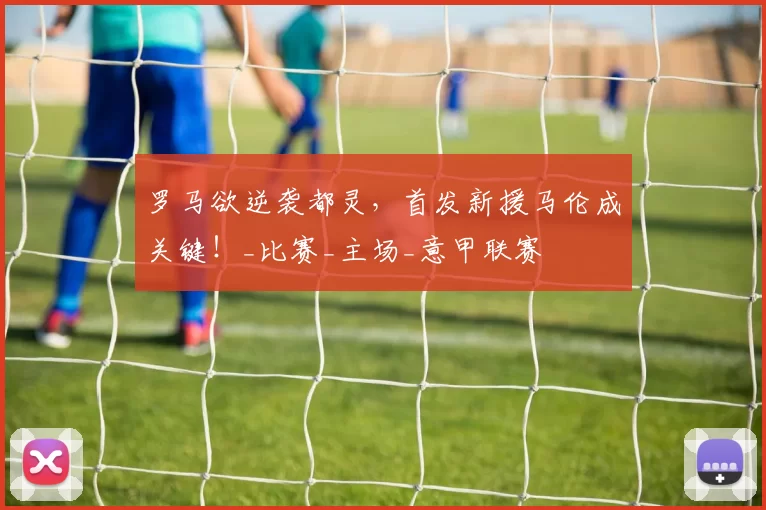 罗马欲逆袭都灵，首发新援马伦成关键！_比赛_主场_意甲联赛