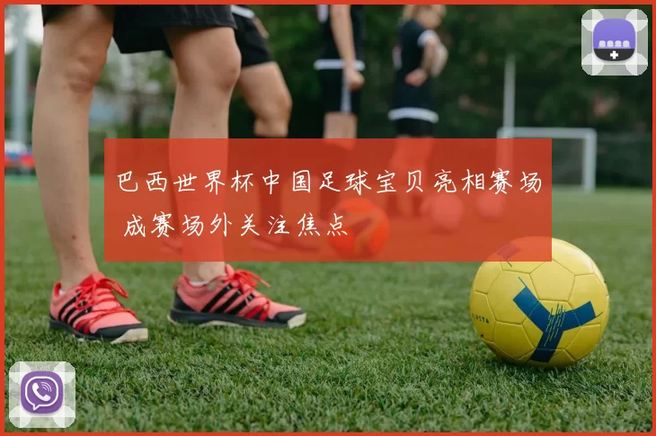 巴西世界杯中国足球宝贝亮相赛场 成赛场外关注焦点