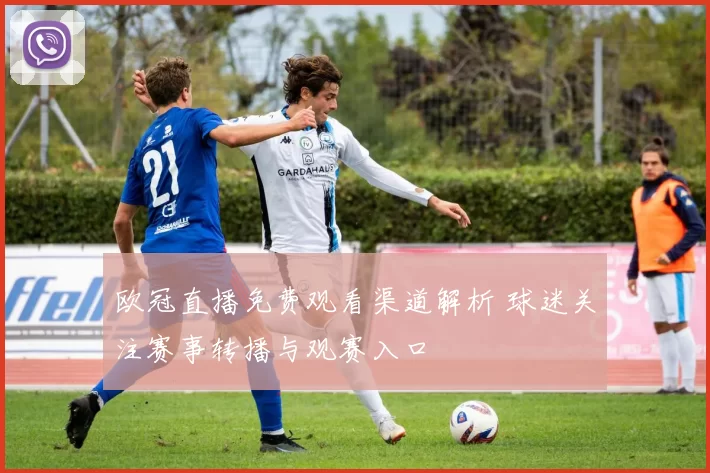 欧冠直播免费观看渠道解析 球迷关注赛事转播与观赛入口