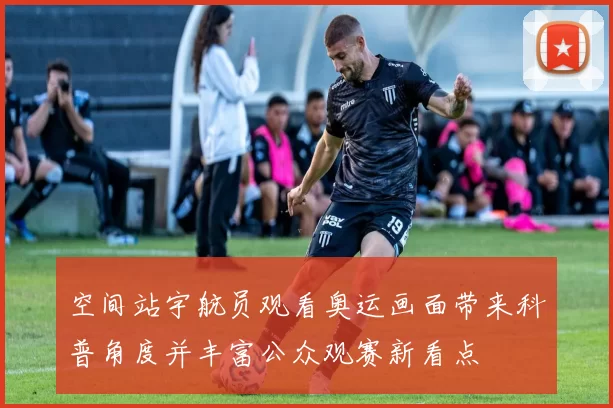 空间站宇航员观看奥运画面带来科普角度并丰富公众观赛新看点