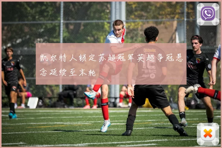 凯尔特人锁定苏超冠军英超争冠悬念延续至末轮