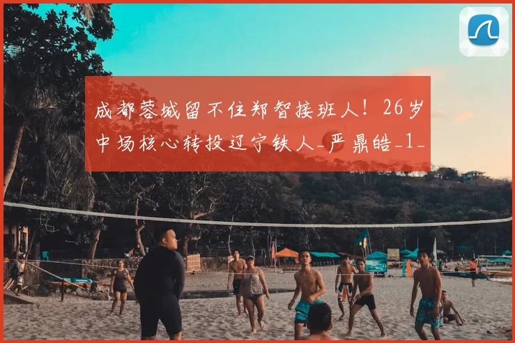 成都蓉城留不住郑智接班人！26岁中场核心转投辽宁铁人_严鼎皓_1_亚冠