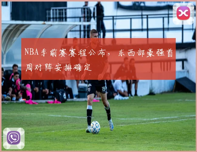 NBA季前赛赛程公布，东西部豪强首周对阵安排确定
