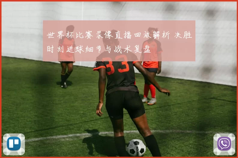 世界杯比赛录像直播回放解析 决胜时刻进球细节与战术复盘