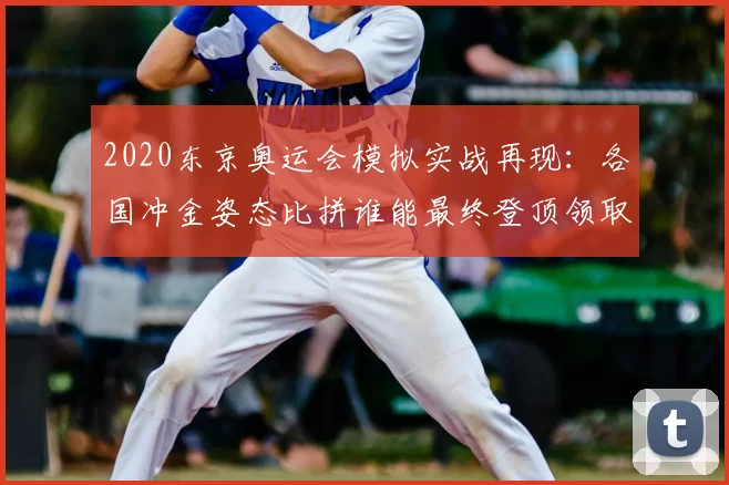 2020东京奥运会模拟实战再现：各国冲金姿态比拼谁能最终登顶领取荣耀
