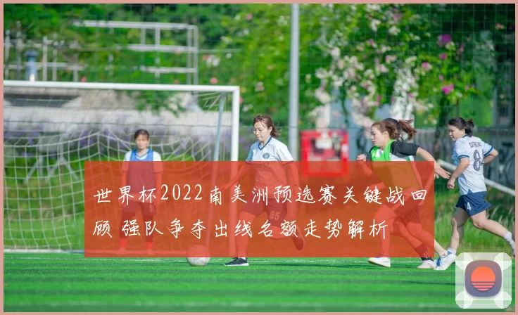 世界杯2022南美洲预选赛关键战回顾 强队争夺出线名额走势解析
