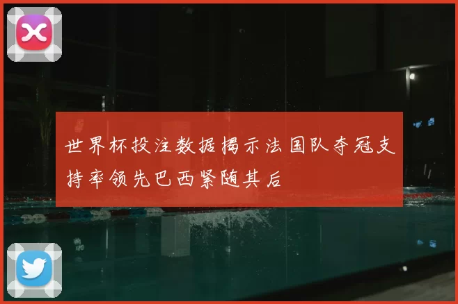 世界杯投注数据揭示法国队夺冠支持率领先巴西紧随其后