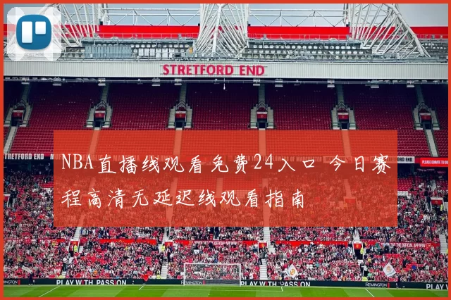 NBA直播线观看免费24入口 今日赛程高清无延迟线观看指南