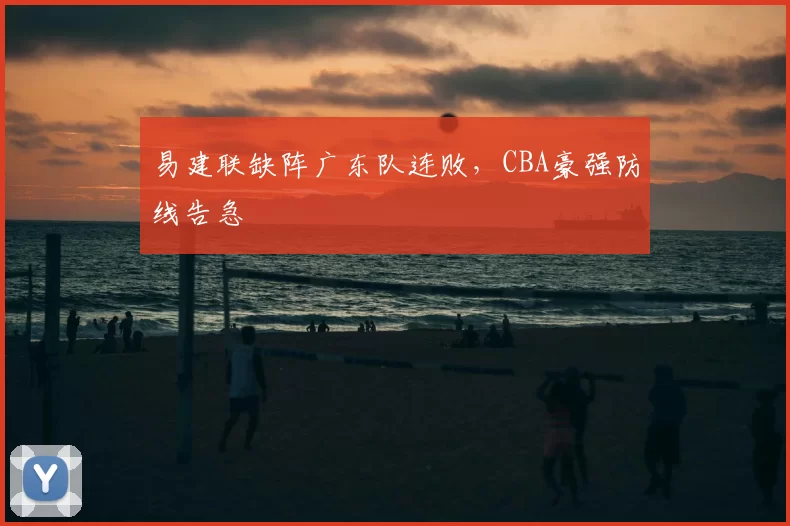 易建联缺阵广东队连败，CBA豪强防线告急