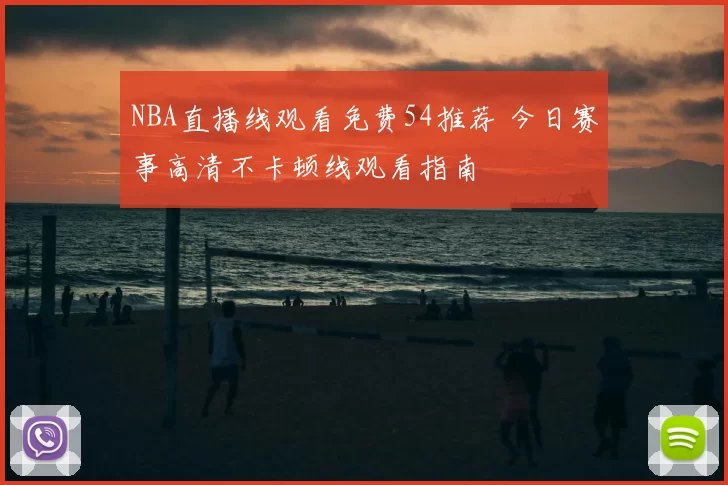 NBA直播线观看免费54推荐 今日赛事高清不卡顿线观看指南