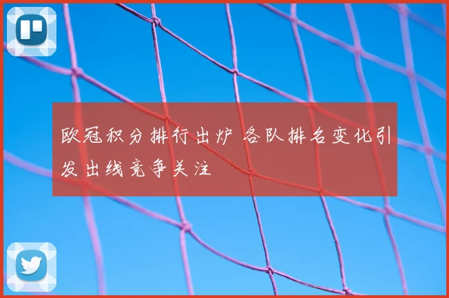 欧冠积分排行出炉 各队排名变化引发出线竞争关注