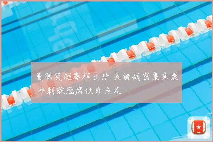 曼联英超赛程出炉 关键战密集来袭 冲刺欧冠席位看点足
