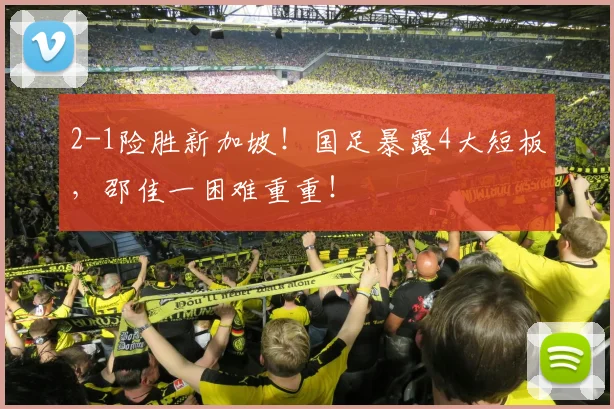 2-1险胜新加坡!国足暴露4大短板,邵佳一困难重重!
