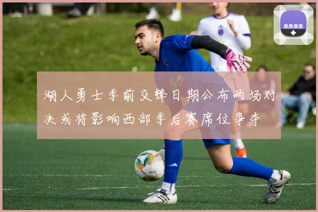 湖人勇士季前交锋日期公布两场对决或将影响西部季后赛席位争夺