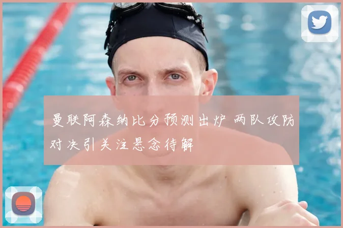 曼联阿森纳比分预测出炉 两队攻防对决引关注悬念待解