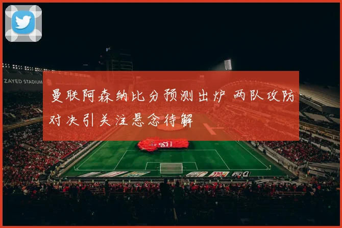 曼联阿森纳比分预测出炉 两队攻防对决引关注悬念待解