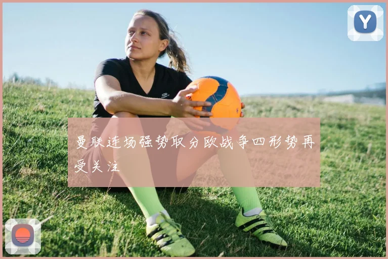 曼联连场强势取分欧战争四形势再受关注