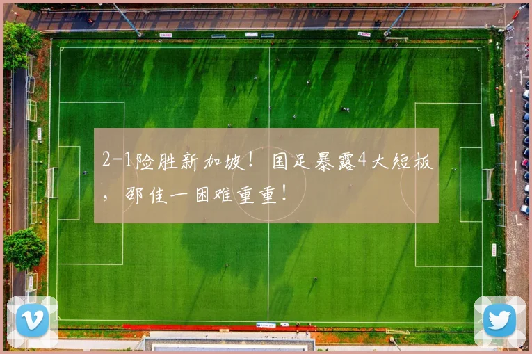 2-1险胜新加坡!国足暴露4大短板,邵佳一困难重重!