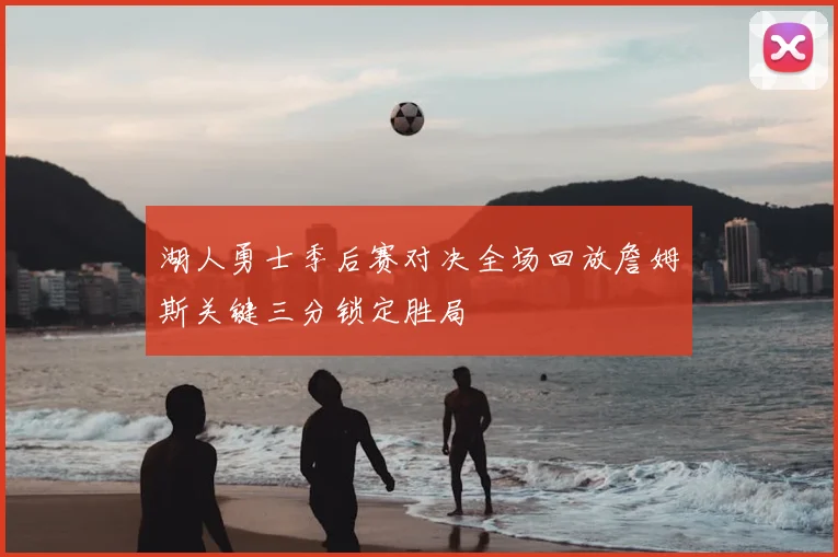 湖人勇士季后赛对决全场回放詹姆斯关键三分锁定胜局