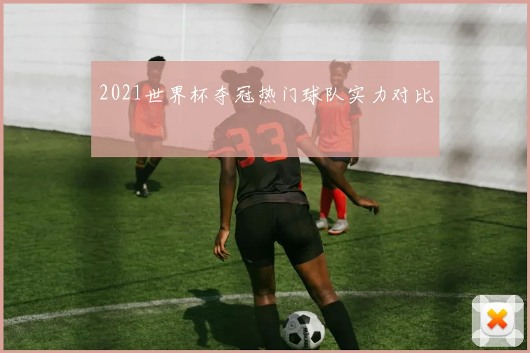 2021世界杯夺冠热门球队实力对比